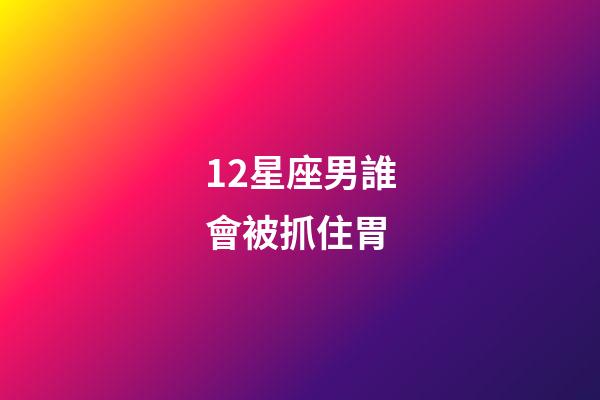 12星座男誰會被抓住胃-第1張-星座運勢-玄機派