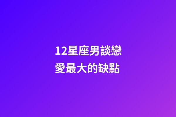 12星座男談戀愛最大的缺點-第1張-星座運勢-玄機派