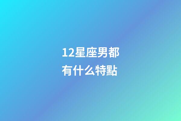 12星座男都有什么特點-第1張-星座運勢-玄機派