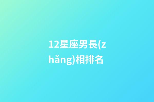 12星座男長(zhǎng)相排名-第1張-星座運(yùn)勢(shì)-玄機(jī)派