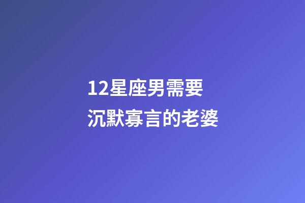 12星座男需要沉默寡言的老婆-第1張-星座運勢-玄機派