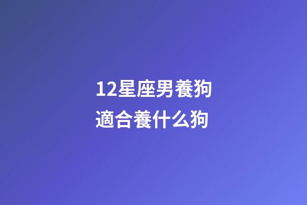 12星座男養狗適合養什么狗-第1張-星座運勢-玄機派