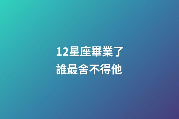12星座畢業了誰最舍不得他-第1張-星座運勢-玄機派