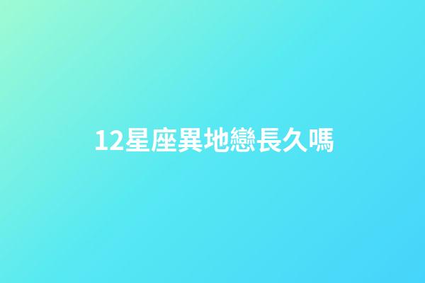 12星座異地戀長久嗎-第1張-星座運勢-玄機派