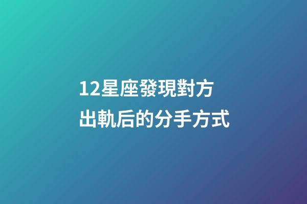 12星座發現對方出軌后的分手方式-第1張-星座運勢-玄機派