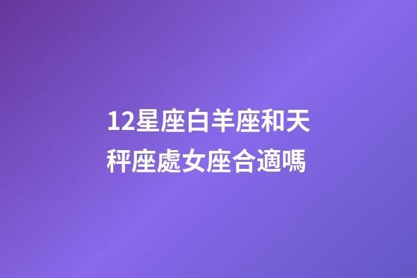 12星座白羊座和天秤座處女座合適嗎-第1張-星座運勢-玄機派