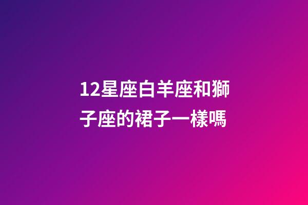 12星座白羊座和獅子座的裙子一樣嗎-第1張-星座運(yùn)勢(shì)-玄機(jī)派
