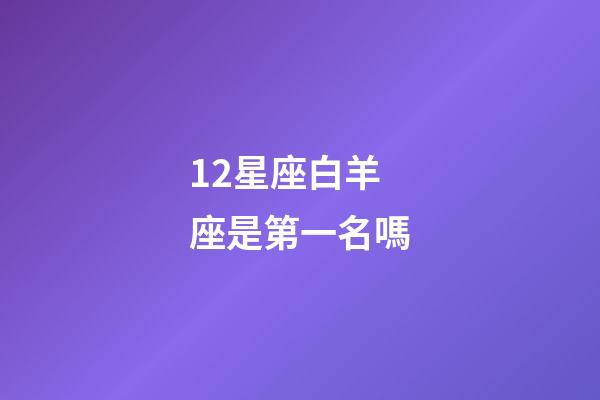 12星座白羊座是第一名嗎-第1張-星座運勢-玄機派