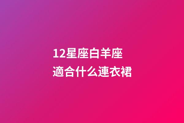 12星座白羊座適合什么連衣裙-第1張-星座運勢-玄機派