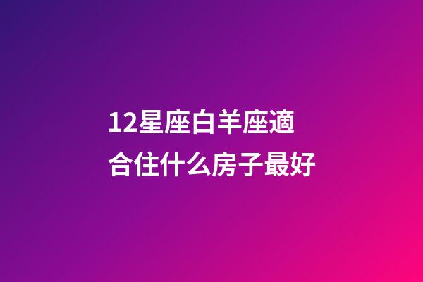 12星座白羊座適合住什么房子最好-第1張-星座運勢-玄機派