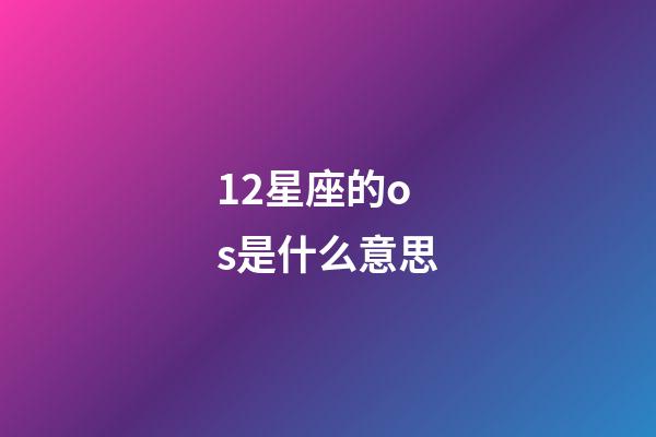 12星座的os是什么意思-第1張-星座運(yùn)勢(shì)-玄機(jī)派