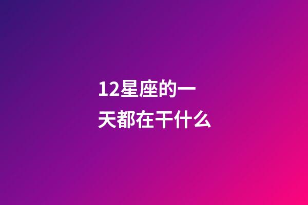 12星座的一天都在干什么-第1張-星座運勢-玄機派