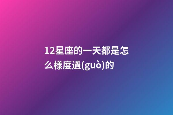 12星座的一天都是怎么樣度過(guò)的-第1張-星座運(yùn)勢(shì)-玄機(jī)派