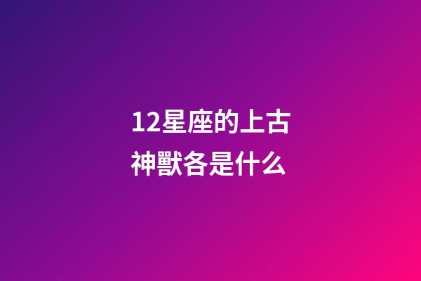 12星座的上古神獸各是什么-第1張-星座運(yùn)勢(shì)-玄機(jī)派
