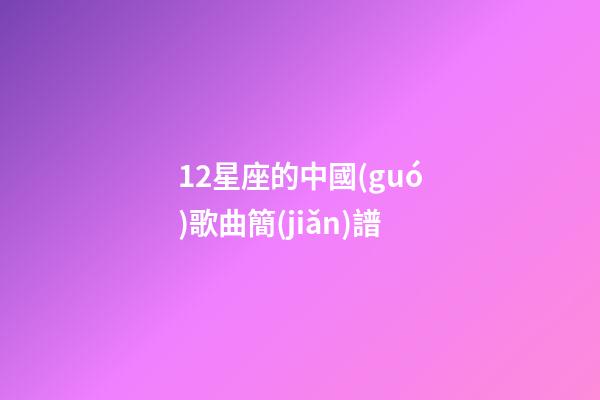12星座的中國(guó)歌曲簡(jiǎn)譜-第1張-星座運(yùn)勢(shì)-玄機(jī)派