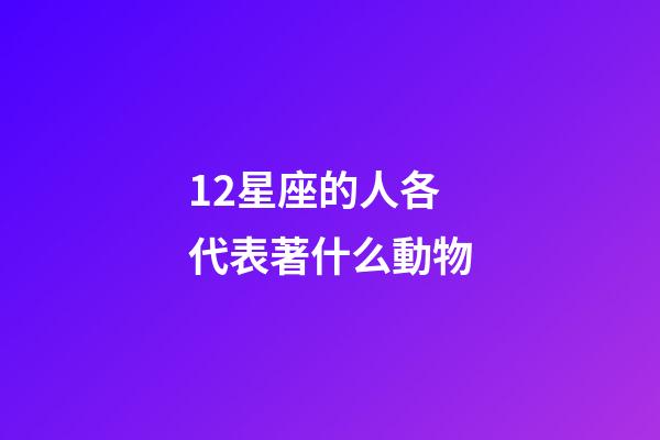 12星座的人各代表著什么動物-第1張-星座運勢-玄機派