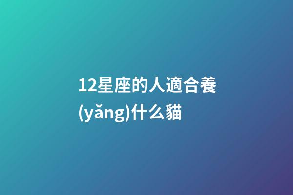 12星座的人適合養(yǎng)什么貓-第1張-星座運(yùn)勢(shì)-玄機(jī)派