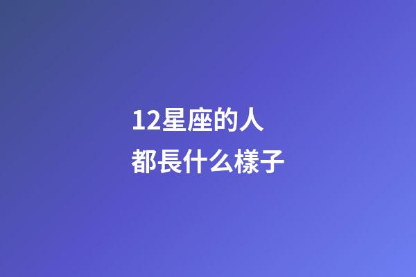 12星座的人都長什么樣子-第1張-星座運勢-玄機派