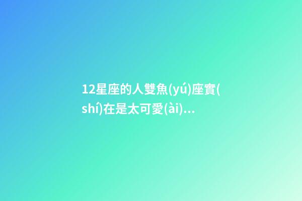 12星座的人雙魚(yú)座實(shí)在是太可愛(ài)了-第1張-星座運(yùn)勢(shì)-玄機(jī)派