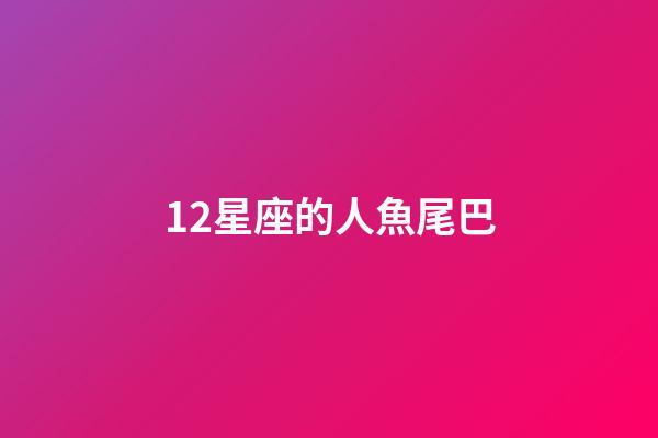 12星座的人魚尾巴-第1張-星座運勢-玄機派