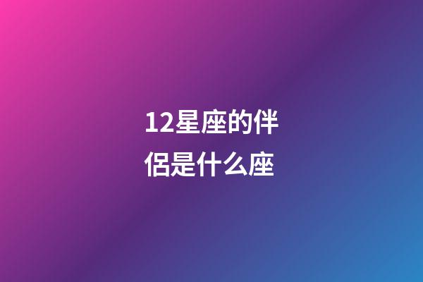 12星座的伴侶是什么座-第1張-星座運勢-玄機派