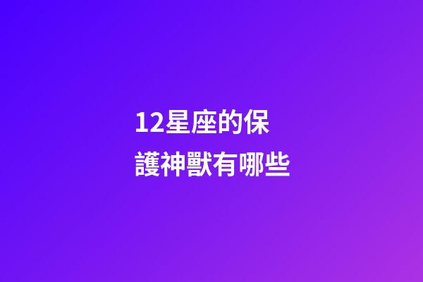 12星座的保護神獸有哪些-第1張-星座運勢-玄機派