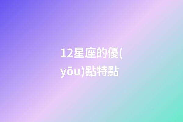 12星座的優(yōu)點特點-第1張-星座運勢-玄機派