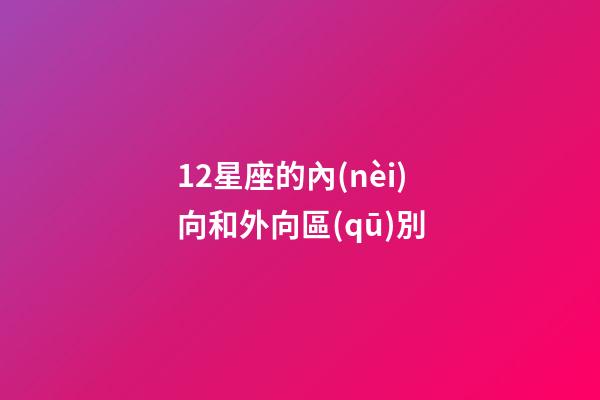 12星座的內(nèi)向和外向區(qū)別-第1張-星座運(yùn)勢(shì)-玄機(jī)派