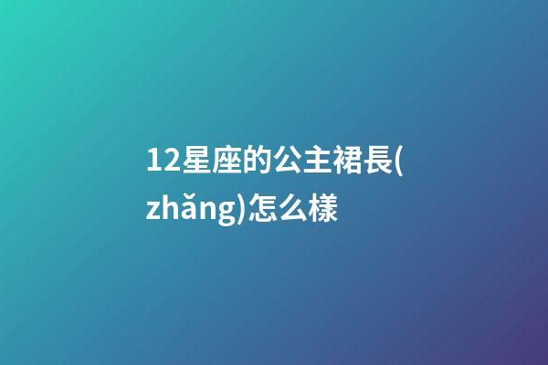 12星座的公主裙長(zhǎng)怎么樣-第1張-星座運(yùn)勢(shì)-玄機(jī)派