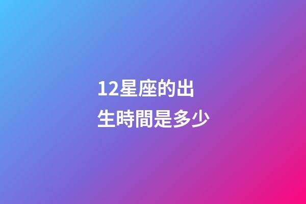 12星座的出生時間是多少-第1張-星座運勢-玄機派