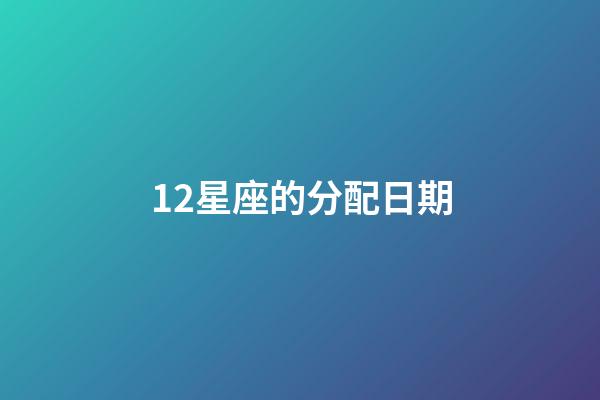 12星座的分配日期-第1張-星座運勢-玄機派