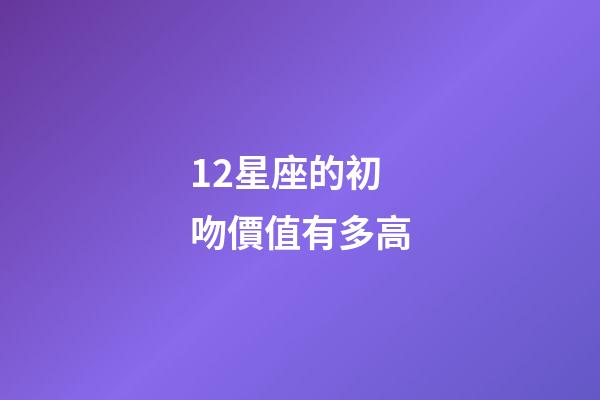 12星座的初吻價值有多高-第1張-星座運勢-玄機派