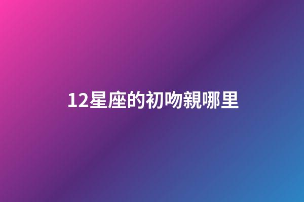 12星座的初吻親哪里-第1張-星座運勢-玄機派