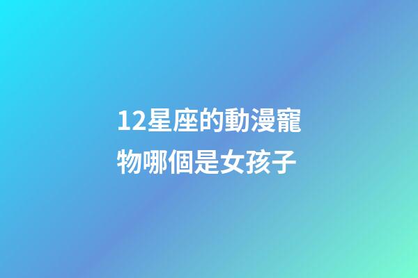 12星座的動漫寵物哪個是女孩子-第1張-星座運勢-玄機派