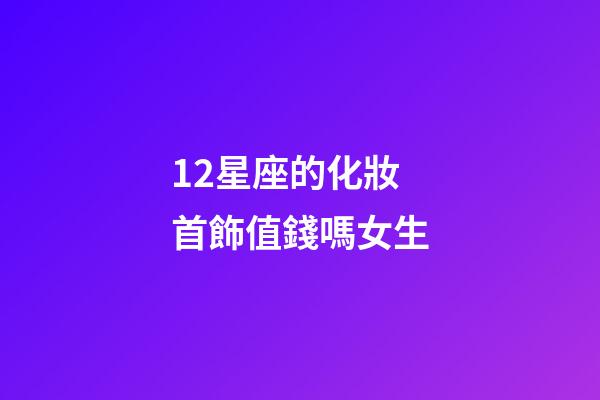 12星座的化妝首飾值錢嗎女生-第1張-星座運勢-玄機派