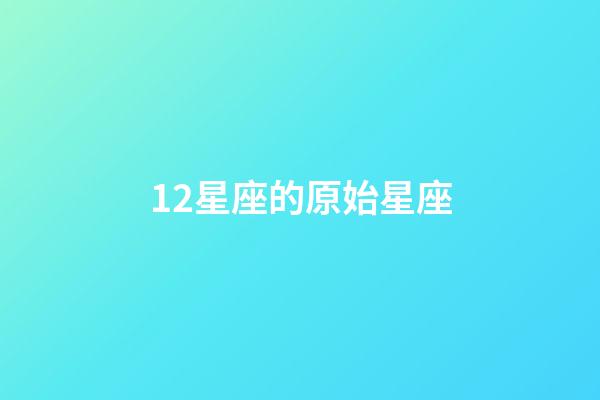 12星座的原始星座-第1張-星座運勢-玄機派