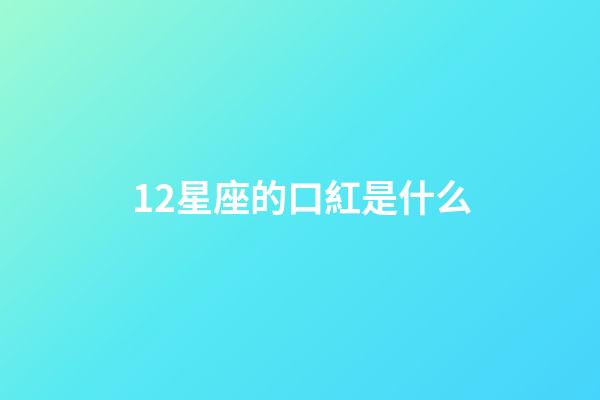 12星座的口紅是什么-第1張-星座運勢-玄機派