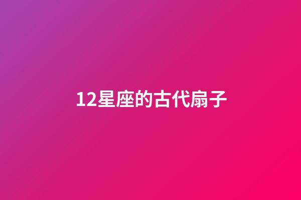 12星座的古代扇子-第1張-星座運勢-玄機派