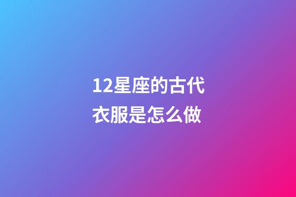 12星座的古代衣服是怎么做-第1張-星座運勢-玄機派
