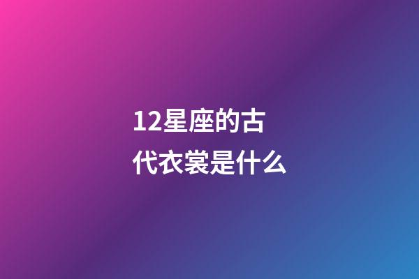 12星座的古代衣裳是什么-第1張-星座運勢-玄機派