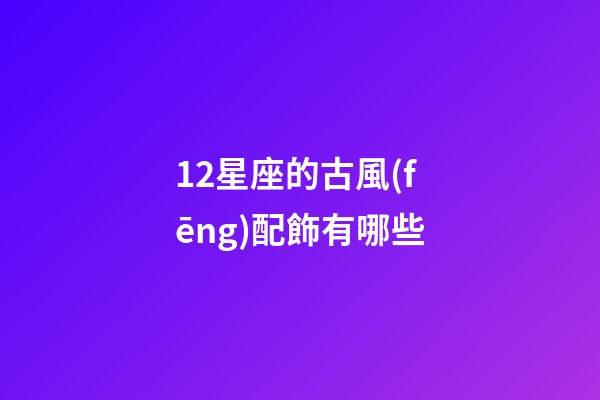 12星座的古風(fēng)配飾有哪些-第1張-星座運(yùn)勢(shì)-玄機(jī)派