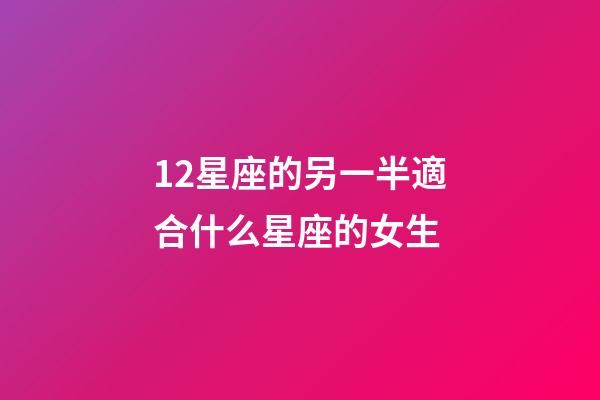 12星座的另一半適合什么星座的女生-第1張-星座運勢-玄機派