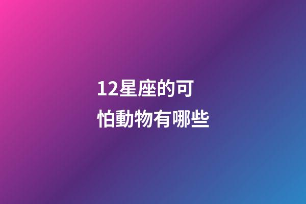 12星座的可怕動物有哪些-第1張-星座運勢-玄機派