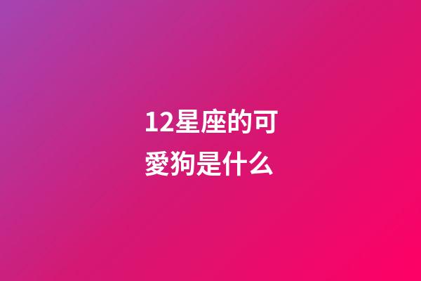 12星座的可愛狗是什么-第1張-星座運勢-玄機派