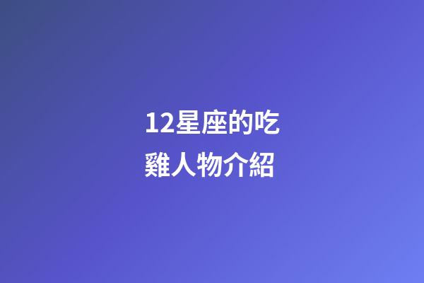 12星座的吃雞人物介紹-第1張-星座運勢-玄機派