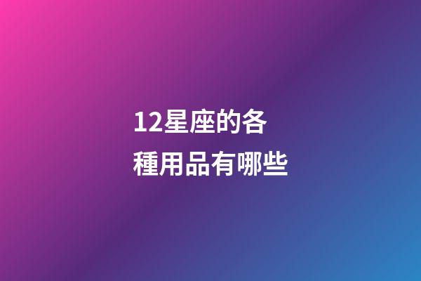 12星座的各種用品有哪些-第1張-星座運(yùn)勢(shì)-玄機(jī)派