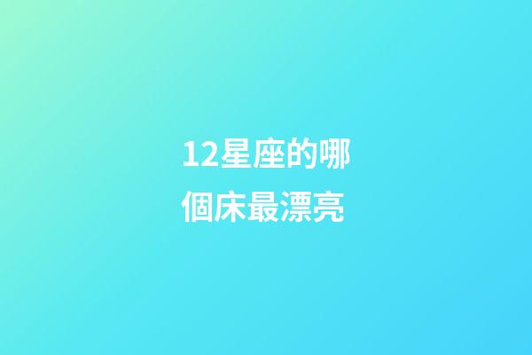 12星座的哪個床最漂亮-第1張-星座運勢-玄機派