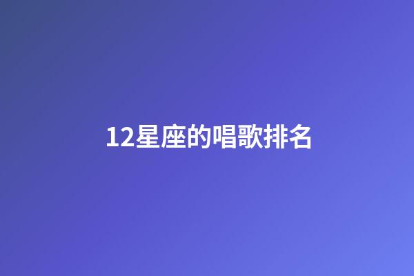 12星座的唱歌排名-第1張-星座運勢-玄機派