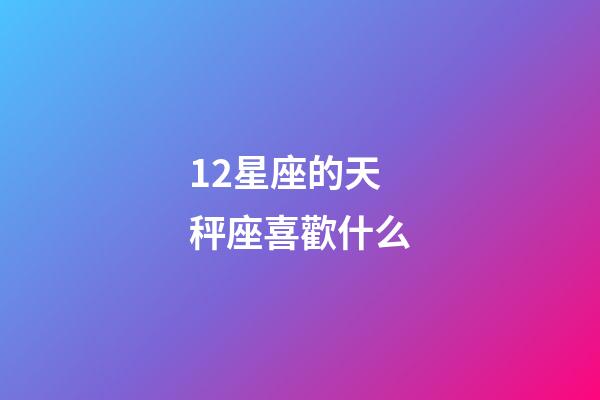 12星座的天秤座喜歡什么-第1張-星座運勢-玄機派