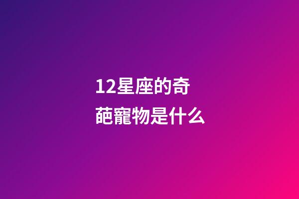 12星座的奇葩寵物是什么-第1張-星座運勢-玄機派